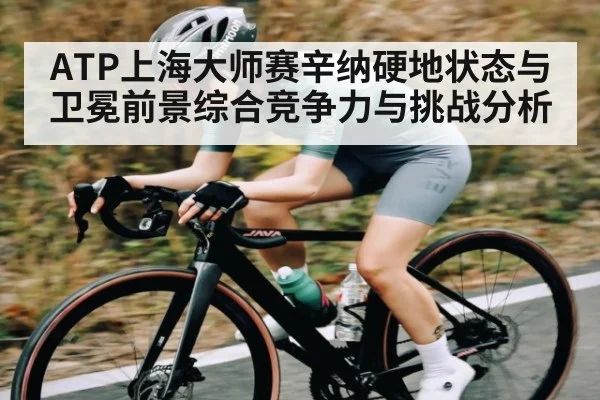 ATP上海大师赛辛纳硬地状态与卫冕前景综合竞争力与挑战分析