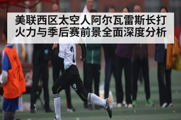美联西区太空人阿尔瓦雷斯长打火力与季后赛前景全面深度分析
