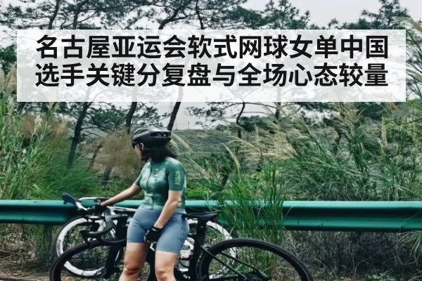 名古屋亚运会软式网球女单中国选手关键分复盘与全场心态较量