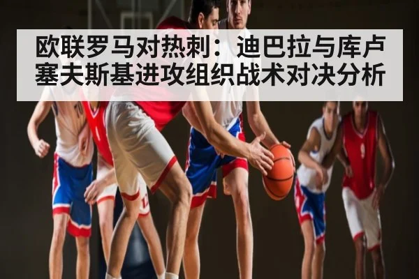 欧联罗马对热刺：迪巴拉与库卢塞夫斯基进攻组织战术对决分析