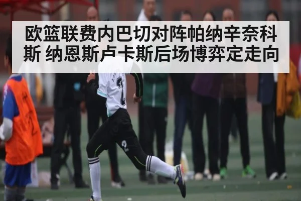 欧篮联费内巴切对阵帕纳辛奈科斯 纳恩斯卢卡斯后场博弈定走向