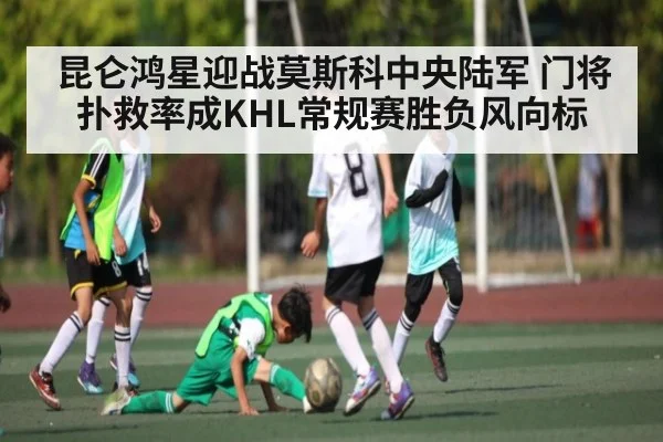 昆仑鸿星迎战莫斯科中央陆军 门将扑救率成KHL常规赛胜负风向标