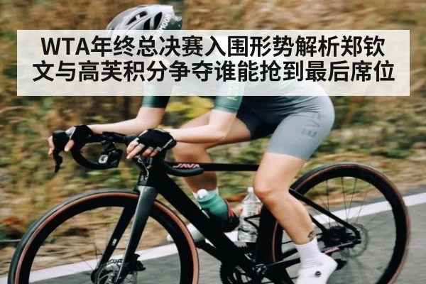 WTA年终总决赛入围形势解析郑钦文与高芙积分争夺谁能抢到最后席位