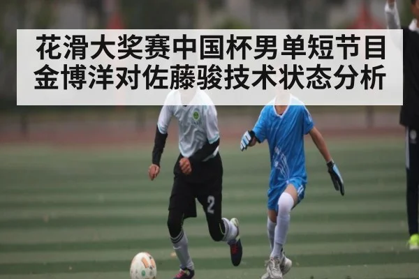花滑大奖赛中国杯男单短节目金博洋对佐藤骏技术状态分析