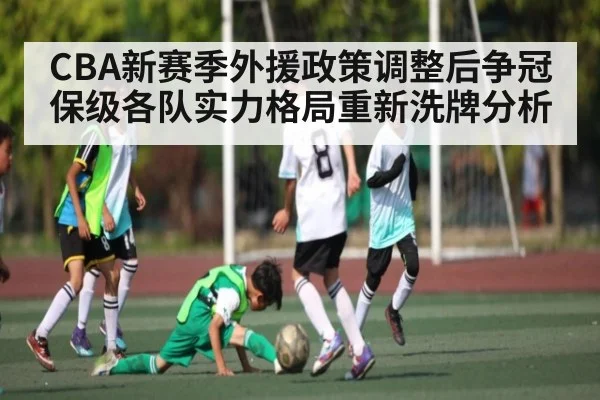 CBA新赛季外援政策调整后争冠保级各队实力格局重新洗牌分析